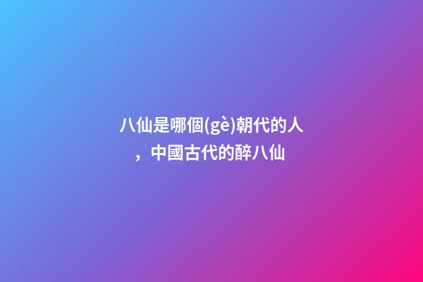 八仙是哪個(gè)朝代的人，中國古代的醉八仙-第1張-觀點(diǎn)-玄機(jī)派